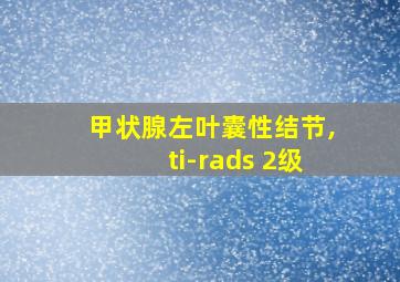 甲状腺左叶囊性结节,ti-rads 2级